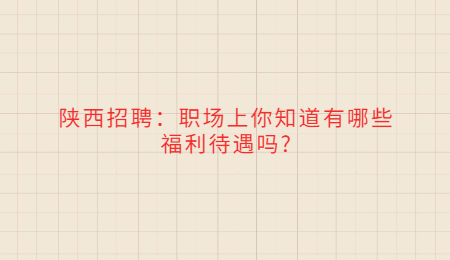 陕西招聘：职场上你知道有哪些福利待遇吗?