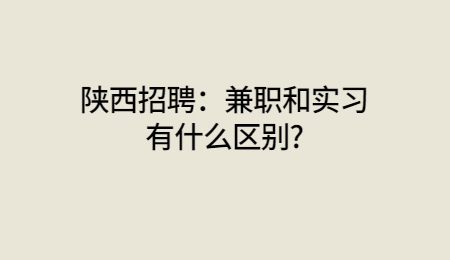 陕西招聘：兼职和实习有什么区别?