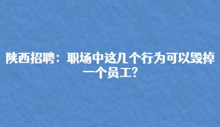 陕西招聘：职场中这几个行为可以毁掉一个员工?