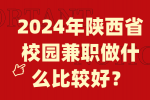 2024年陕西省校园兼职做什么比较好？