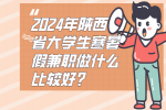 2024年陕西省大学生寒暑假兼职做什么比较好？