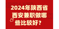 2024年陕西省西安兼职做哪些比较好？