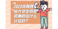 2024年陕西省大学生寒暑假兼职做什么比较好？