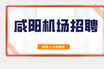 西安咸阳国际机场股份有限公司2024年度员工招聘公告